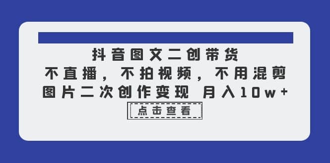 抖音图文二创带货，不直播，不拍视频，不用混剪，图片二次创作变现 月入10w-梓川副业网-中创网、冒泡论坛优质付费教程和副业创业项目大全