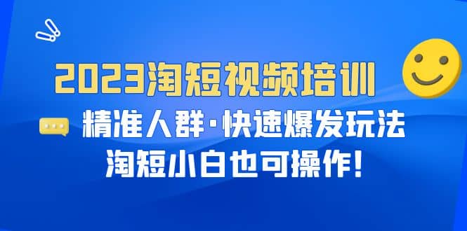 2023淘短视频培训：精准人群·快速爆发玩法，淘短小白也可操作-梓川副业网-中创网、冒泡论坛优质付费教程和副业创业项目大全