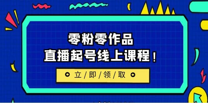 2023/7月最新线上课：更新两节，零粉零作品，直播起号线上课程-梓川副业网-中创网、冒泡论坛优质付费教程和副业创业项目大全