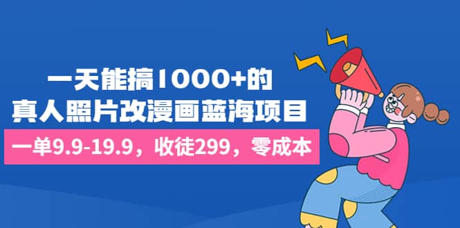 一天能搞1000 的，真人照片改漫画蓝海项目，一单9.9-19.9，收徒299，零成本-梓川副业网-中创网、冒泡论坛优质付费教程和副业创业项目大全