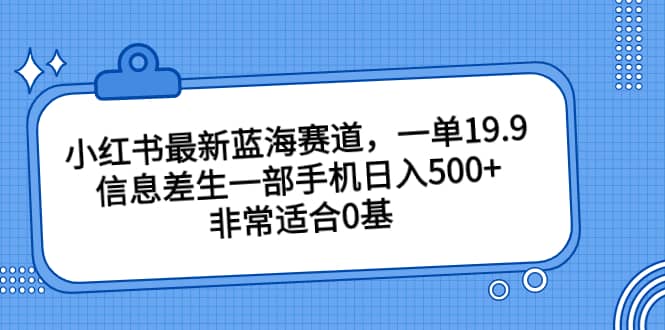 小红书最新蓝海赛道，一单19.9，信息差生一部手机日入500 ，非常适合0基础小白-梓川副业网-中创网、冒泡论坛优质付费教程和副业创业项目大全