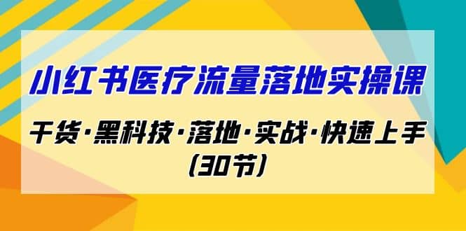 小红书·医疗流量落地实操课，干货·黑科技·落地·实战·快速上手（30节）-梓川副业网-中创网、冒泡论坛优质付费教程和副业创业项目大全