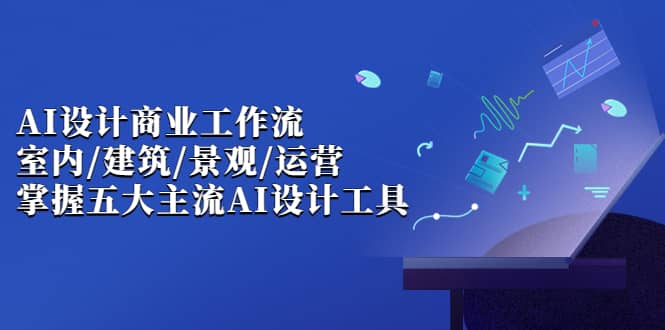 AI设计商业·工作流，室内·建筑·景观·运营，掌握五大主流AI设计工具-梓川副业网-中创网、冒泡论坛优质付费教程和副业创业项目大全