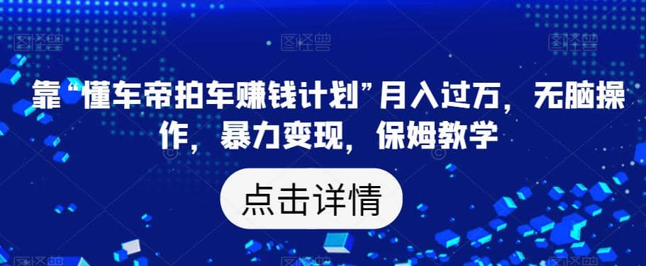 靠“懂车帝拍车赚钱计划”月入过万，无脑操作，暴力变现，保姆教学【揭秘】-梓川副业网-中创网、冒泡论坛优质付费教程和副业创业项目大全