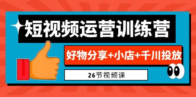 0基础短视频运营训练营：好物分享 小店 千川投放（26节视频课）-梓川副业网-中创网、冒泡论坛优质付费教程和副业创业项目大全