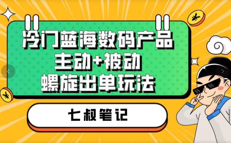 七叔冷门蓝海数码产品，主动 被动螺旋出单玩法，每天百分百出单-梓川副业网-中创网、冒泡论坛优质付费教程和副业创业项目大全