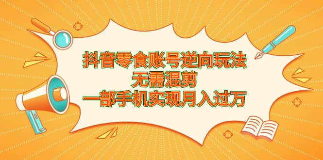 抖音零食账号逆向玩法，无需混剪，一部手机实现月入过万-梓川副业网-中创网、冒泡论坛优质付费教程和副业创业项目大全