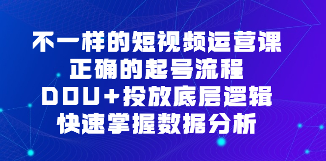 不一样的短视频运营课，正确的起号流程，DOU 投放底层逻辑，快速掌握数据分析-梓川副业网-中创网、冒泡论坛优质付费教程和副业创业项目大全