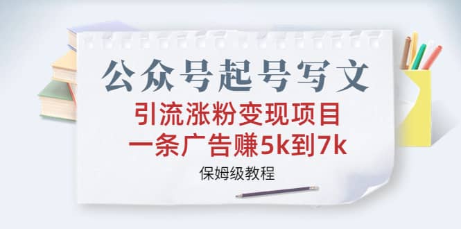 公众号起号写文、引流涨粉变现项目，一条广告赚5k到7k，保姆级教程-梓川副业网-中创网、冒泡论坛优质付费教程和副业创业项目大全