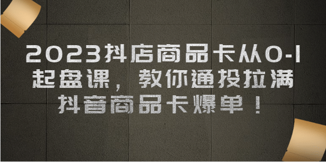 2023抖店商品卡从0-1 起盘课，教你通投拉满，抖音商品卡爆单-梓川副业网-中创网、冒泡论坛优质付费教程和副业创业项目大全