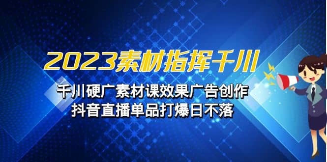 2023素材 指挥千川，千川硬广素材课效果广告创作，抖音直播单品打爆日不落-梓川副业网-中创网、冒泡论坛优质付费教程和副业创业项目大全