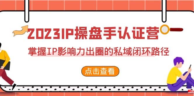 2023·IP操盘手·认证营·第2期，掌握IP影响力出圈的私域闭环路径（35节）-梓川副业网-中创网、冒泡论坛优质付费教程和副业创业项目大全