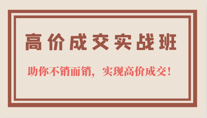 高价成交实战班，助你不销而销，实现高价成交，让客户追着付款的心法技法-梓川副业网-中创网、冒泡论坛优质付费教程和副业创业项目大全