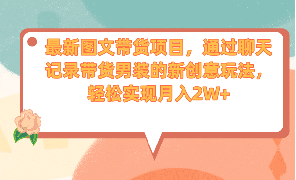 最新图文带货项目，通过聊天记录带货男装的新创意玩法，轻松实现月入2W-梓川副业网-中创网、冒泡论坛优质付费教程和副业创业项目大全