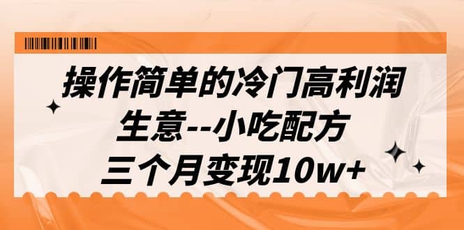 操作简单的冷门高利润生意–小吃配方，三个月变现10w （教程 配方资料）-梓川副业网-中创网、冒泡论坛优质付费教程和副业创业项目大全