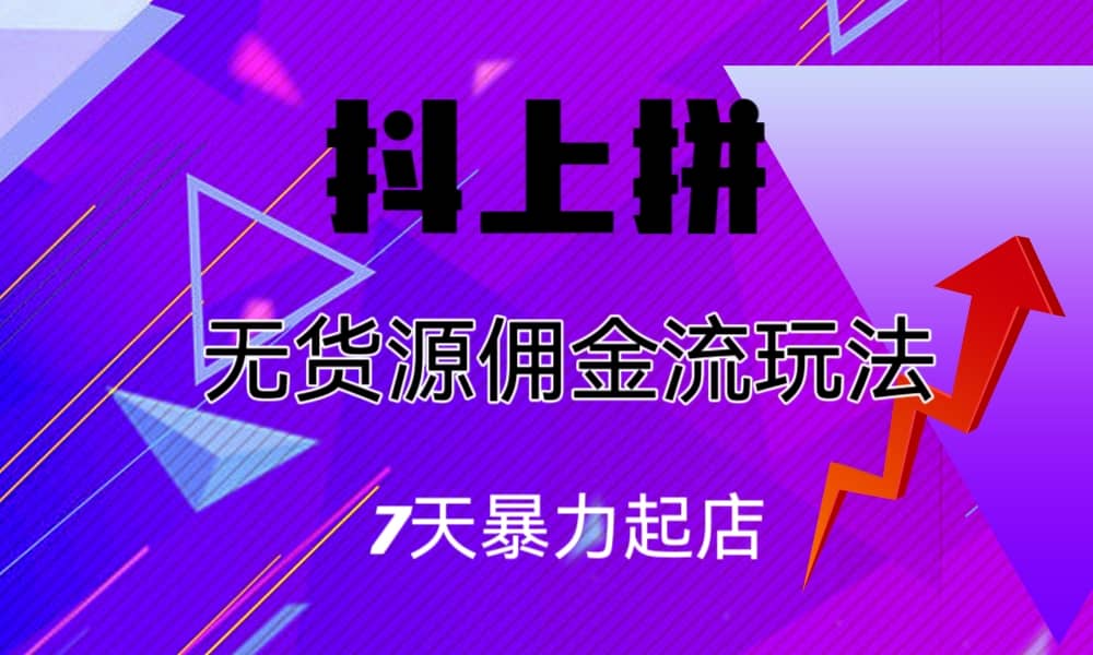 抖上拼无货源佣金流玩法，7天暴力起店，月入过万-梓川副业网-中创网、冒泡论坛优质付费教程和副业创业项目大全