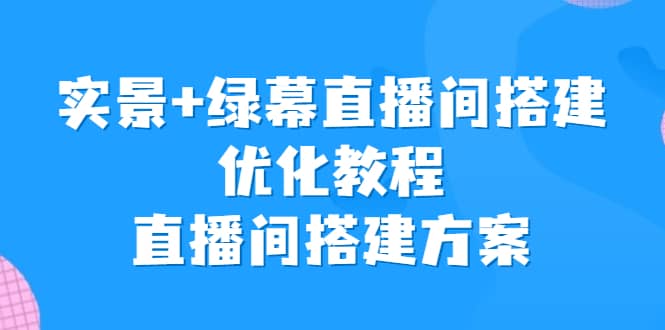 实景 绿幕直播间搭建优化教程，直播间搭建方案-梓川副业网-中创网、冒泡论坛优质付费教程和副业创业项目大全