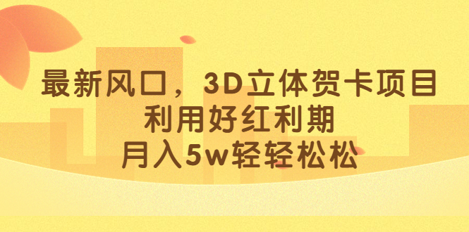 最新风口，3D立体贺卡项目，利用好红利期，月入5w轻轻松松-梓川副业网-中创网、冒泡论坛优质付费教程和副业创业项目大全