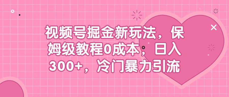 视频号掘金新玩法，保姆级教程0成本，日入300 ，冷门暴力引流-梓川副业网-中创网、冒泡论坛优质付费教程和副业创业项目大全