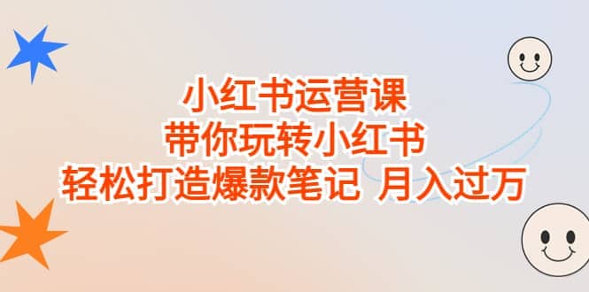 小红书运营课，带你玩转小红书，轻松打造爆款笔记 月入过万-梓川副业网-中创网、冒泡论坛优质付费教程和副业创业项目大全