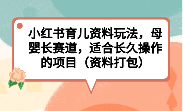 小红书育儿资料玩法，母婴长赛道，适合长久操作的项目（资料打包）-梓川副业网-中创网、冒泡论坛优质付费教程和副业创业项目大全