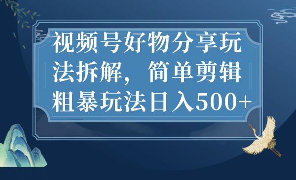 视频号好物分享玩法拆解，简单剪辑粗暴玩法日入500-梓川副业网-中创网、冒泡论坛优质付费教程和副业创业项目大全