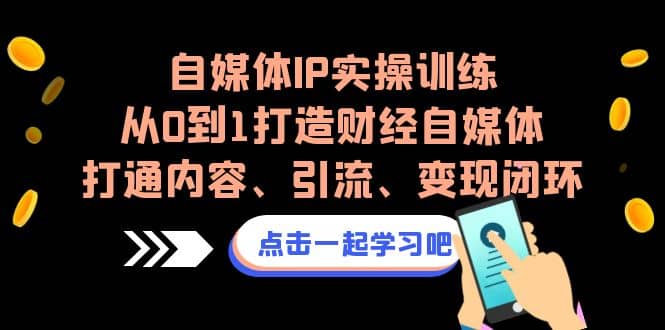 自媒体IP实操训练，从0到1打造财经自媒体，打通内容、引流、变现闭环-梓川副业网-中创网、冒泡论坛优质付费教程和副业创业项目大全