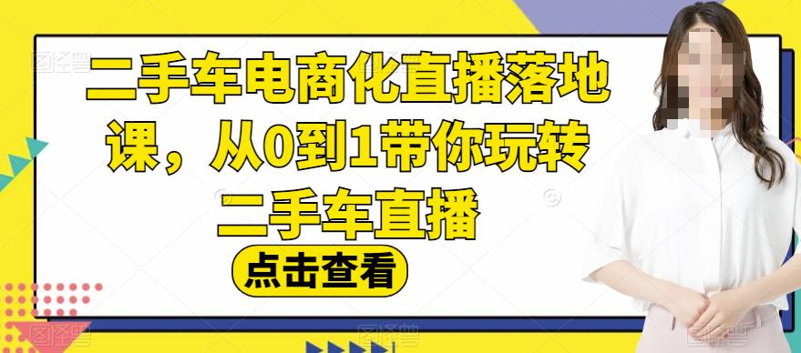 二手车电商化直播落地课，从0到1带你玩转二手车直播-梓川副业网-中创网、冒泡论坛优质付费教程和副业创业项目大全