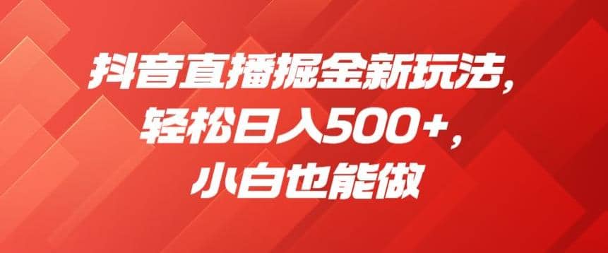 抖音直播掘金新玩法，轻松日入500 ，小白也能做【揭秘】-梓川副业网-中创网、冒泡论坛优质付费教程和副业创业项目大全