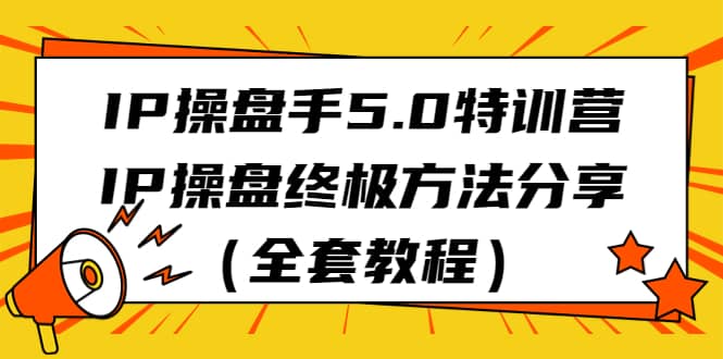 IP操盘手5.0特训营，IP操盘终极方法分享（全套教程）-梓川副业网-中创网、冒泡论坛优质付费教程和副业创业项目大全