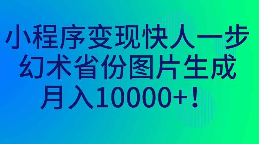 小程序变现快人一步，幻术省份图片生成，月入10000-梓川副业网-中创网、冒泡论坛优质付费教程和副业创业项目大全