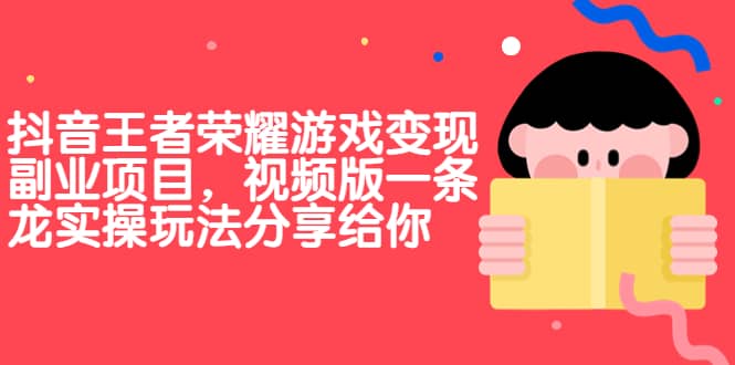 抖音王者荣耀游戏变现副业项目，视频版一条龙实操玩法分享给你-梓川副业网-中创网、冒泡论坛优质付费教程和副业创业项目大全