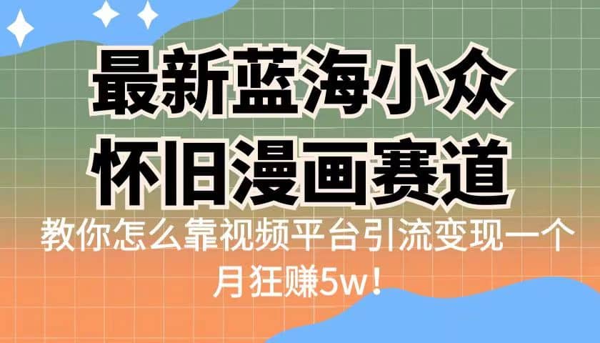 最新蓝海小众怀旧漫画赛道 高转化一单29.9 靠视频平台引流变现一个月狂赚5w-梓川副业网-中创网、冒泡论坛优质付费教程和副业创业项目大全