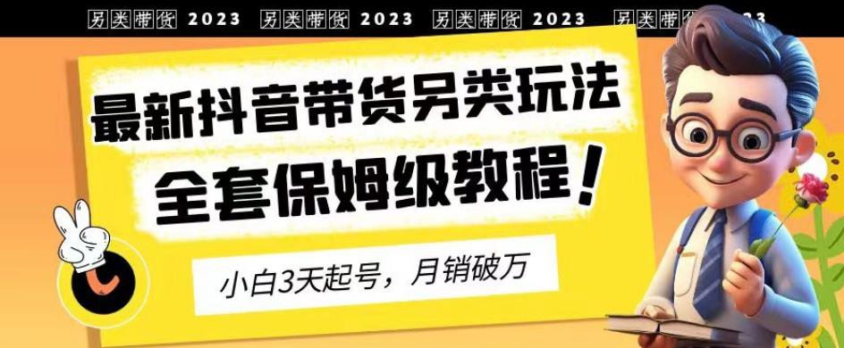 2023年最新抖音带货另类玩法，3天起号，月销破万（保姆级教程）【揭秘】-梓川副业网-中创网、冒泡论坛优质付费教程和副业创业项目大全