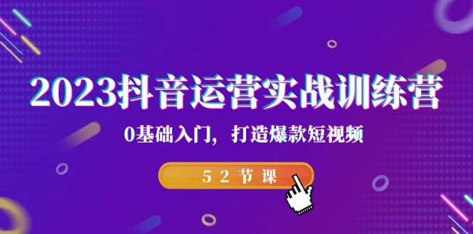 2023抖音运营实战训练营，0基础入门，打造爆款短视频（52节课）-梓川副业网-中创网、冒泡论坛优质付费教程和副业创业项目大全