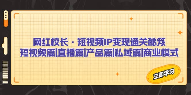 网红校长·短视频IP变现通关秘笈：短视频篇 直播篇 产品篇 私域篇 商业模式-梓川副业网-中创网、冒泡论坛优质付费教程和副业创业项目大全