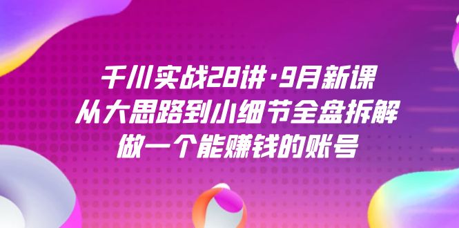 千川实战28讲·9月新课：从大思路到小细节全盘拆解，做一个能赚钱的账号-梓川副业网-中创网、冒泡论坛优质付费教程和副业创业项目大全