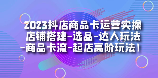 2023抖店商品卡运营实操：店铺搭建-选品-达人玩法-商品卡流-起店高阶玩玩-梓川副业网-中创网、冒泡论坛优质付费教程和副业创业项目大全