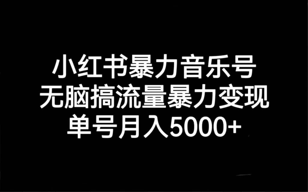 小红书暴力音乐号，无脑搞流量暴力变现，单号月入5000-梓川副业网-中创网、冒泡论坛优质付费教程和副业创业项目大全