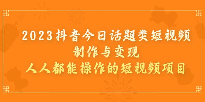 2023抖音今日话题类短视频制作与变现，人人都能操作的短视频项目-梓川副业网-中创网、冒泡论坛优质付费教程和副业创业项目大全