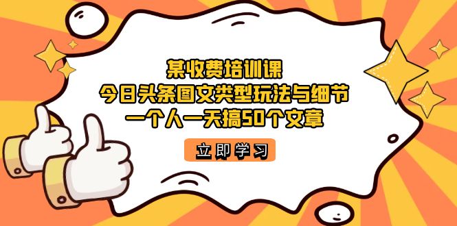 某收费培训课：今日头条账号图文玩法与细节，一个人一天搞50个文章-梓川副业网-中创网、冒泡论坛优质付费教程和副业创业项目大全