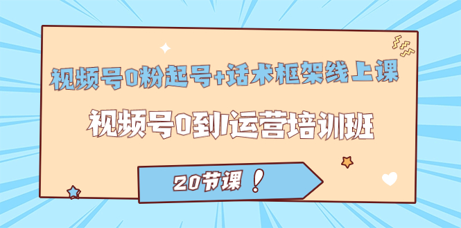 视频号·0粉起号 话术框架线上课：视频号0到1运营培训班（20节课）-梓川副业网-中创网、冒泡论坛优质付费教程和副业创业项目大全