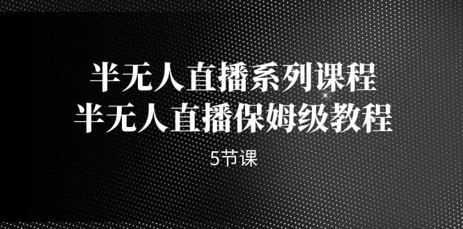 半无人直播系列课程，半无人直播保姆级教程（5节课）-梓川副业网-中创网、冒泡论坛优质付费教程和副业创业项目大全