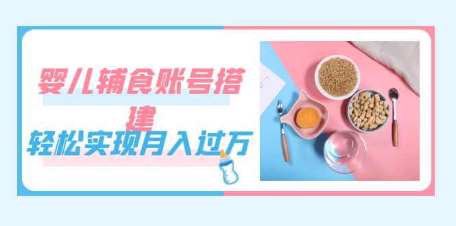 紧跟时代发展，婴儿辅食账号搭建，轻松实现月入过万（教程 素材）-梓川副业网-中创网、冒泡论坛优质付费教程和副业创业项目大全