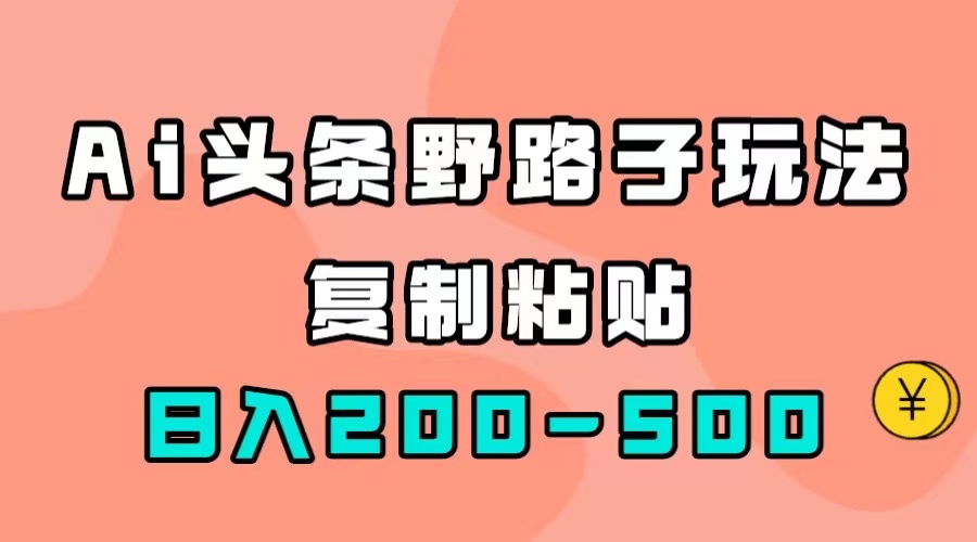 AI头条野路子玩法，只需复制粘贴，日入200-500-梓川副业网-中创网、冒泡论坛优质付费教程和副业创业项目大全