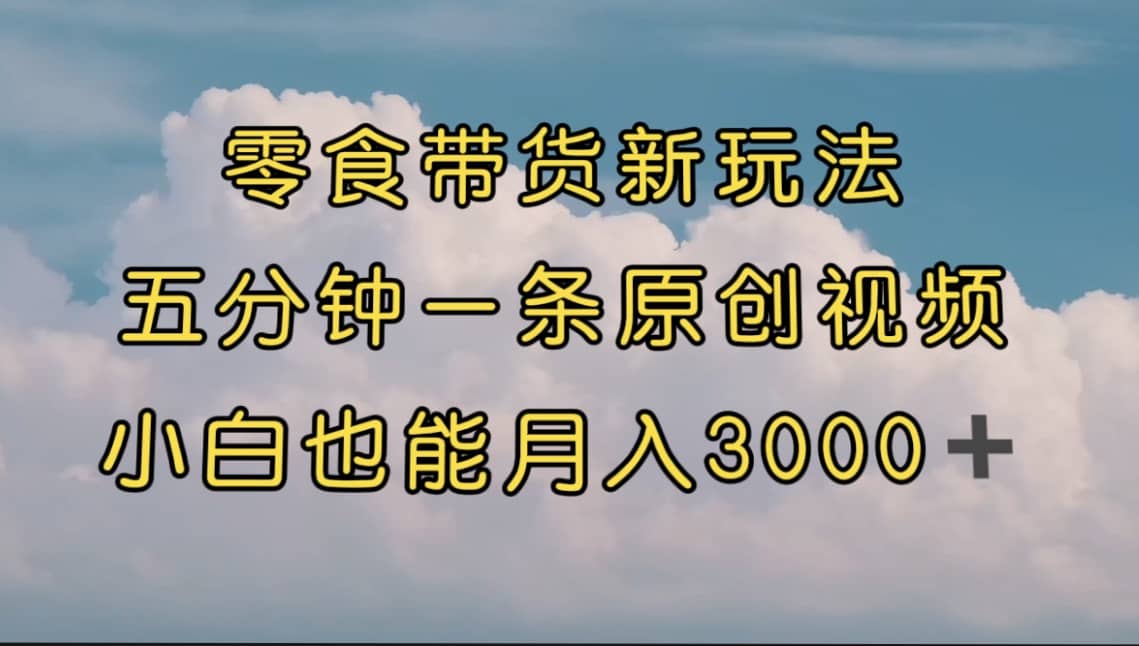 零食带货新玩法，5分钟一条原创视频，新手小白也能轻松月入3000  （教程）-梓川副业网-中创网、冒泡论坛优质付费教程和副业创业项目大全