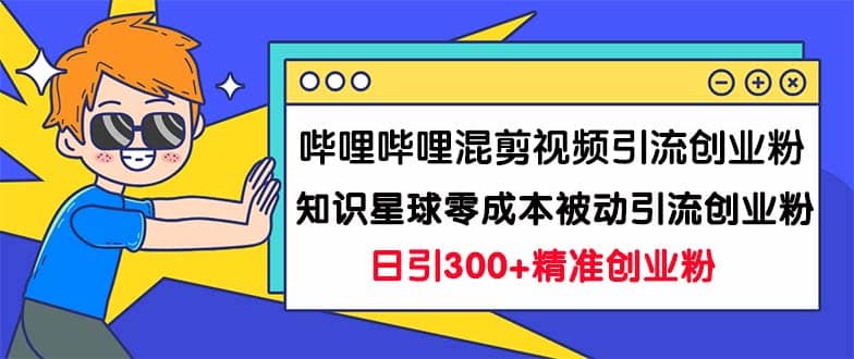 哔哩哔哩混剪视频引流创业粉日引300 知识星球零成本被动引流创业粉一天300-梓川副业网-中创网、冒泡论坛优质付费教程和副业创业项目大全