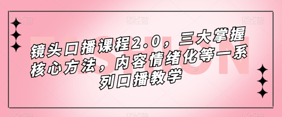 镜头-口播课程2.0，三大掌握核心方法，内容情绪化等一系列口播教学-梓川副业网-中创网、冒泡论坛优质付费教程和副业创业项目大全