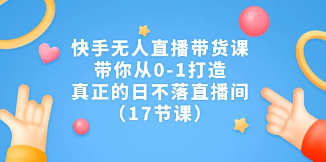 快手无人直播带货课，带你从0-1打造，真正的日不落直播间（17节课）-梓川副业网-中创网、冒泡论坛优质付费教程和副业创业项目大全