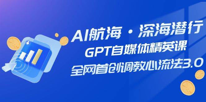 AI航海·深海潜行，GPT自媒体精英课，全网首创调教心流法3.0（20节课）-梓川副业网-中创网、冒泡论坛优质付费教程和副业创业项目大全